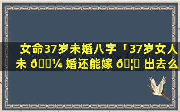 女命37岁未婚八字「37岁女人未 🐼 婚还能嫁 🦉 出去么」